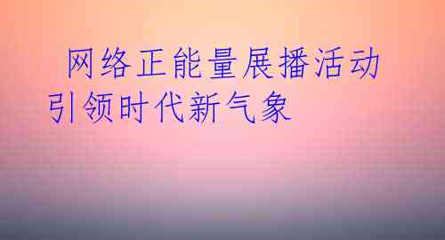  网络正能量展播活动引领时代新气象 