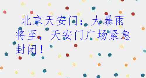 北京天安门:大暴雨将至,天安门广场紧急封闭!