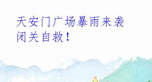 天安门广场暴雨来袭 闭关自救!