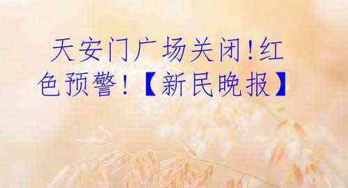  天安门广场关闭!红色预警!【新民晚报】