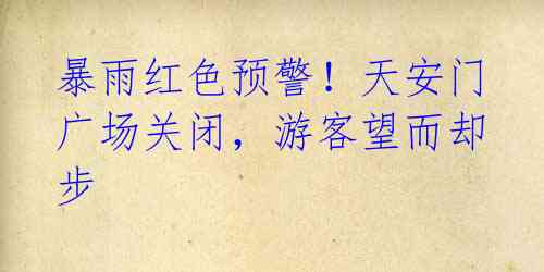 暴雨红色预警！天安门广场关闭，游客望而却步