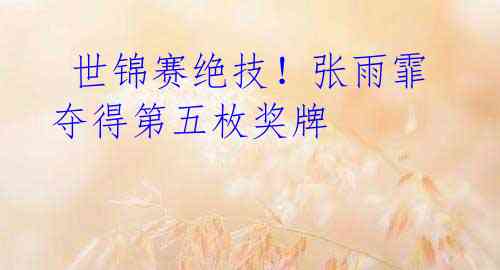 世锦赛绝技!张雨霏夺得第五枚奖牌