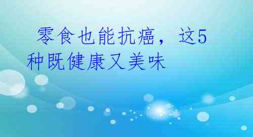 零食也能抗癌,这5种既健康又美味