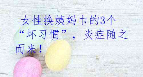 女性换姨妈巾的3个 “坏习惯”,炎症随之而来!