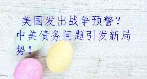 美国发出战争预警?中美债务问题引发新局势!