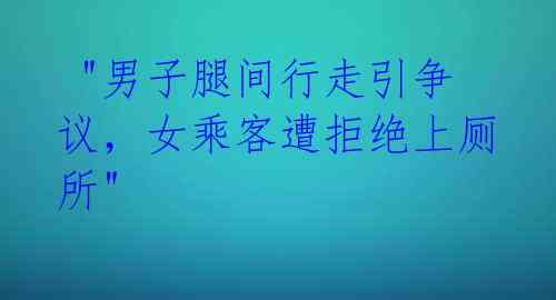  "男子腿间行走引争议，女乘客遭拒绝上厕所" 