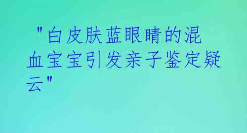 "白皮肤蓝眼睛的混血宝宝引发亲子鉴定疑云"