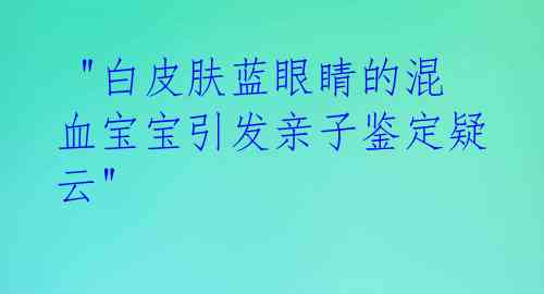  "白皮肤蓝眼睛的混血宝宝引发亲子鉴定疑云" 