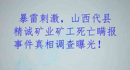  暴雷刺激，山西代县精诚矿业矿工死亡瞒报事件真相调查曝光！ 