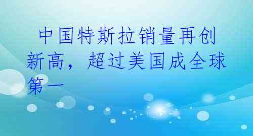  中国特斯拉销量再创新高，超过美国成全球第一  