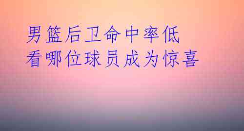 男篮后卫命中率低 看哪位球员成为惊喜