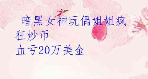 暗黑女神玩偶姐姐疯狂炒币 血亏20万美金