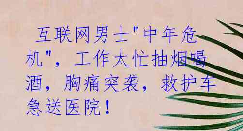 互联网男士"中年危机",工作太忙抽烟喝酒,胸痛突袭,救护车急送医院!