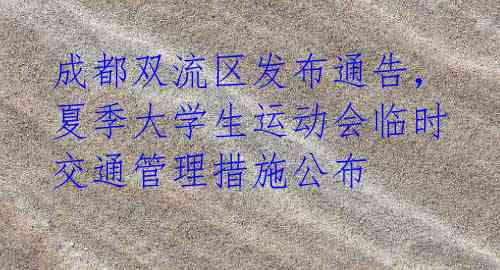 成都双流区发布通告,夏季大学生运动会临时交通管理措施公布