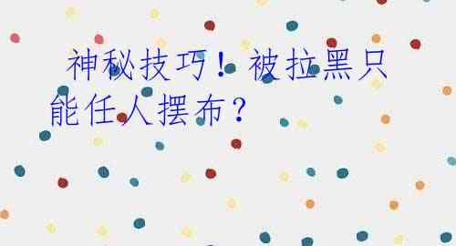  神秘技巧！被拉黑只能任人摆布？ 