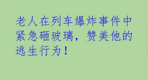 老人在列车爆炸事件中紧急砸玻璃,赞美他的逃生行为!