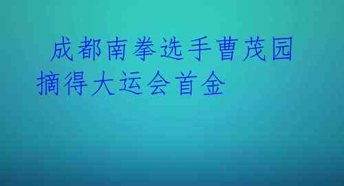  成都南拳选手曹茂园摘得大运会首金 