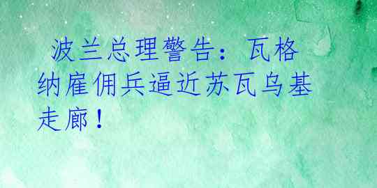 波兰总理警告:瓦格纳雇佣兵逼近苏瓦乌基走廊!