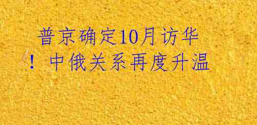 普京确定10月访华!中俄关系再度升温