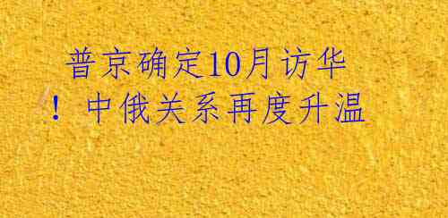  普京确定10月访华！中俄关系再度升温 