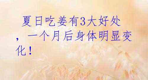 夏日吃姜有3大好处,一个月后身体明显变化!