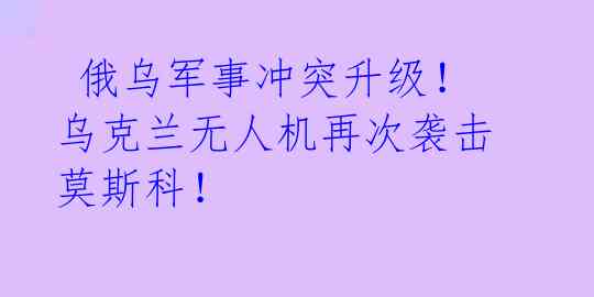 俄乌军事冲突升级!乌克兰无人机再次袭击莫斯科!