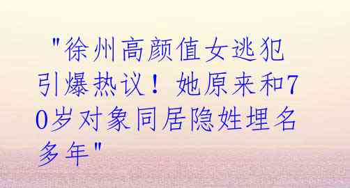 "徐州高颜值女逃犯引爆热议!她原来和70岁对象同居隐姓埋名多年"