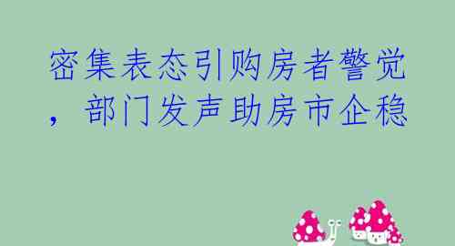 密集表态引购房者警觉，部门发声助房市企稳 