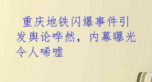  重庆地铁闪爆事件引发舆论哗然，内幕曝光令人唏嘘 