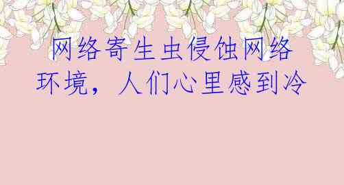  网络寄生虫侵蚀网络环境，人们心里感到冷 