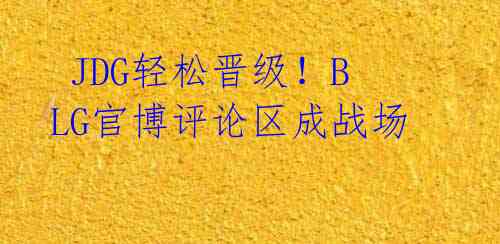 JDG轻松晋级!BLG官博评论区成战场