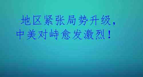 地区紧张局势升级,中美对峙愈发激烈!