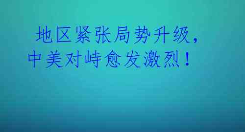  地区紧张局势升级，中美对峙愈发激烈！ 