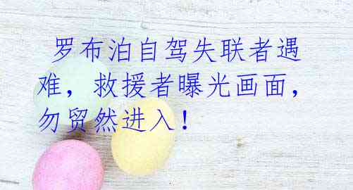 罗布泊自驾失联者遇难,救援者曝光画面,勿贸然进入!