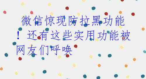 微信惊现防拉黑功能!还有这些实用功能被网友们呼唤