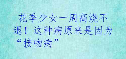 花季少女一周高烧不退!这种病原来是因为“接吻病”