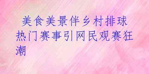  美食美景伴乡村排球 热门赛事引网民观赛狂潮 