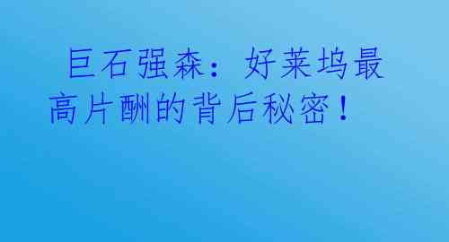 巨石强森:好莱坞最高片酬的背后秘密!