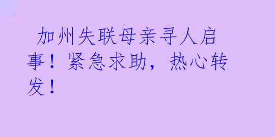  加州失联母亲寻人启事！紧急求助，热心转发！ 