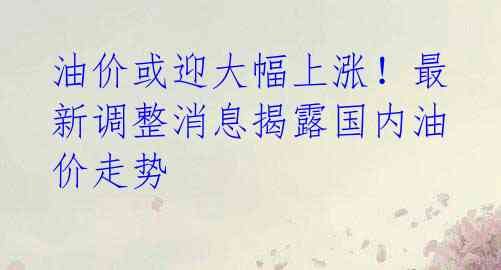 油价或迎大幅上涨！最新调整消息揭露国内油价走势 