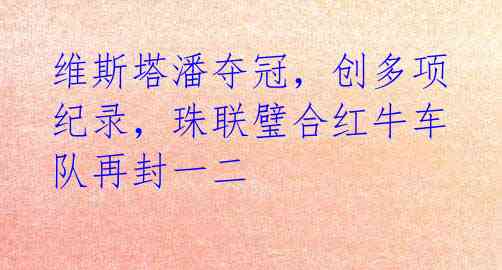 维斯塔潘夺冠,创多项纪录,珠联璧合红牛车队再封一二