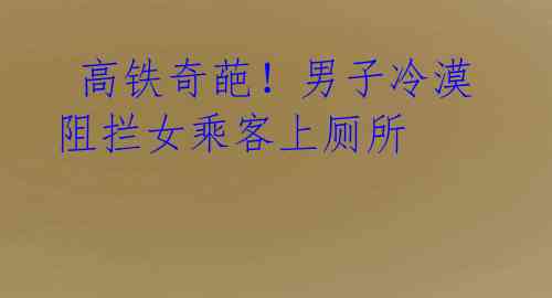 高铁奇葩!男子冷漠阻拦女乘客上厕所
