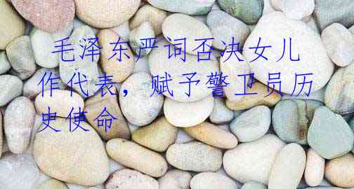 毛泽东严词否决女儿作代表,赋予警卫员历史使命