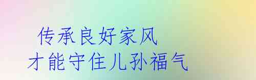  传承良好家风 才能守住儿孙福气 