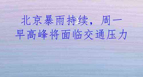 北京暴雨持续,周一早高峰将面临交通压力