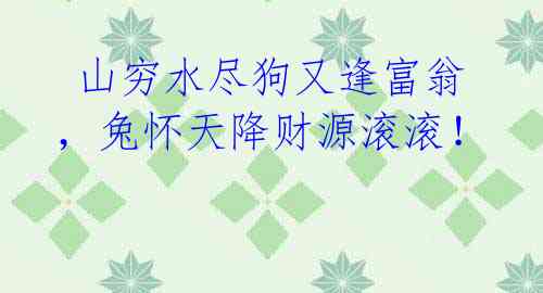 山穷水尽狗又逢富翁,兔怀天降财源滚滚!