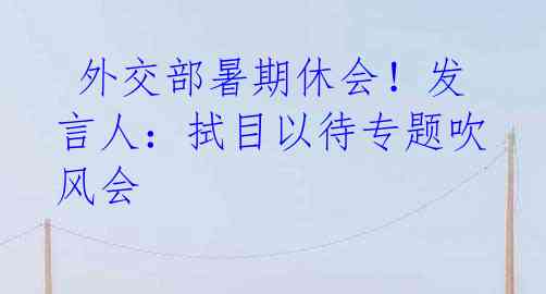 外交部暑期休会!发言人:拭目以待专题吹风会