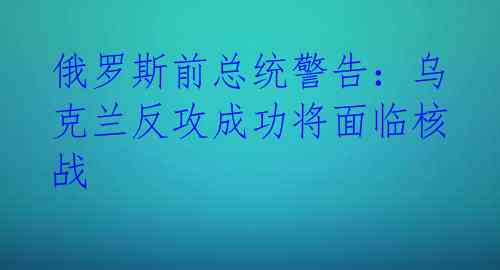 俄罗斯前总统警告:乌克兰反攻成功将面临核战