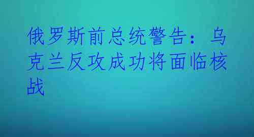 俄罗斯前总统警告：乌克兰反攻成功将面临核战 