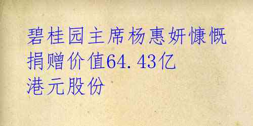 碧桂园主席杨惠妍慷慨捐赠价值64.43亿港元股份 